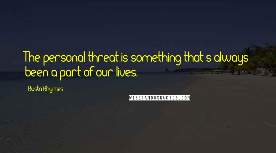 Busta Rhymes Quotes: The personal threat is something that's always been a part of our lives.