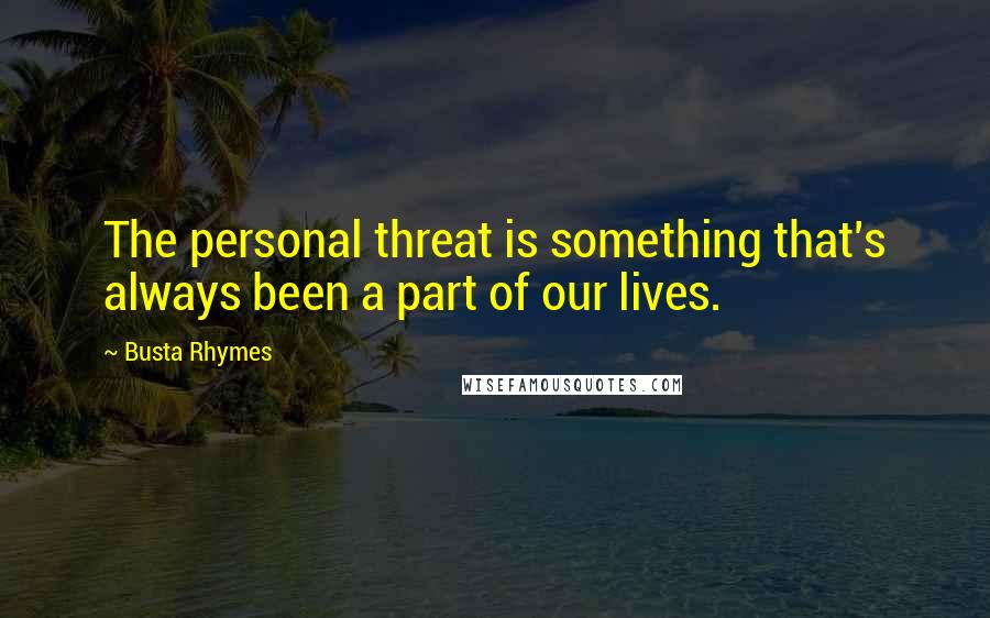 Busta Rhymes Quotes: The personal threat is something that's always been a part of our lives.