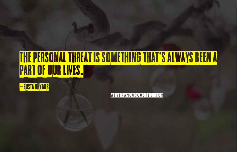 Busta Rhymes Quotes: The personal threat is something that's always been a part of our lives.