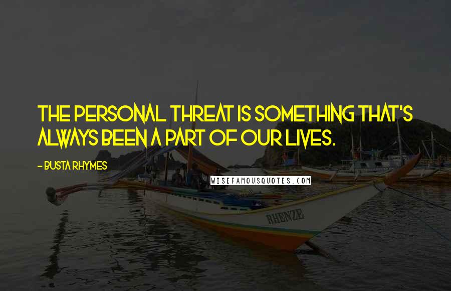 Busta Rhymes Quotes: The personal threat is something that's always been a part of our lives.