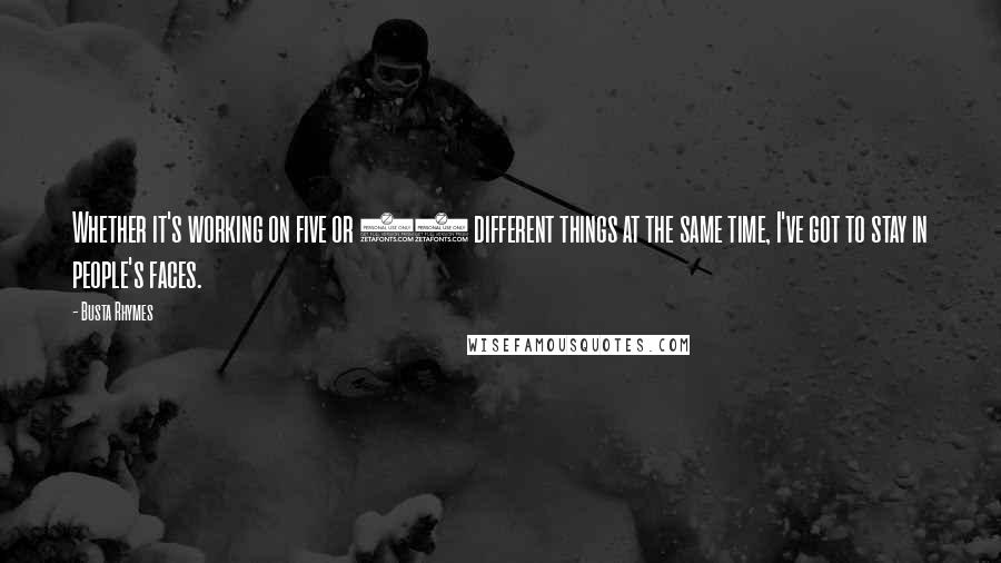 Busta Rhymes Quotes: Whether it's working on five or 10 different things at the same time, I've got to stay in people's faces.