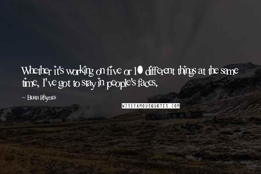 Busta Rhymes Quotes: Whether it's working on five or 10 different things at the same time, I've got to stay in people's faces.