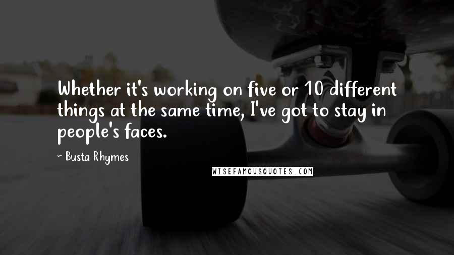 Busta Rhymes Quotes: Whether it's working on five or 10 different things at the same time, I've got to stay in people's faces.