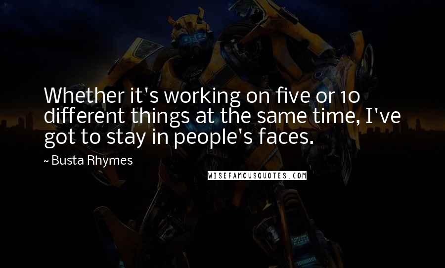 Busta Rhymes Quotes: Whether it's working on five or 10 different things at the same time, I've got to stay in people's faces.