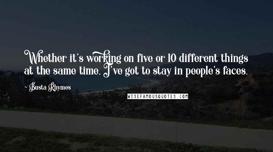 Busta Rhymes Quotes: Whether it's working on five or 10 different things at the same time, I've got to stay in people's faces.