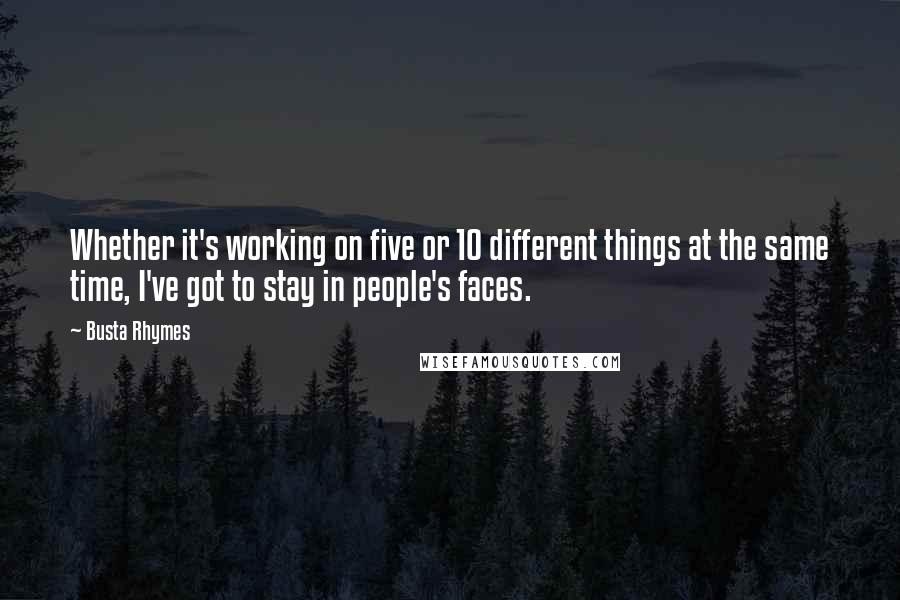 Busta Rhymes Quotes: Whether it's working on five or 10 different things at the same time, I've got to stay in people's faces.