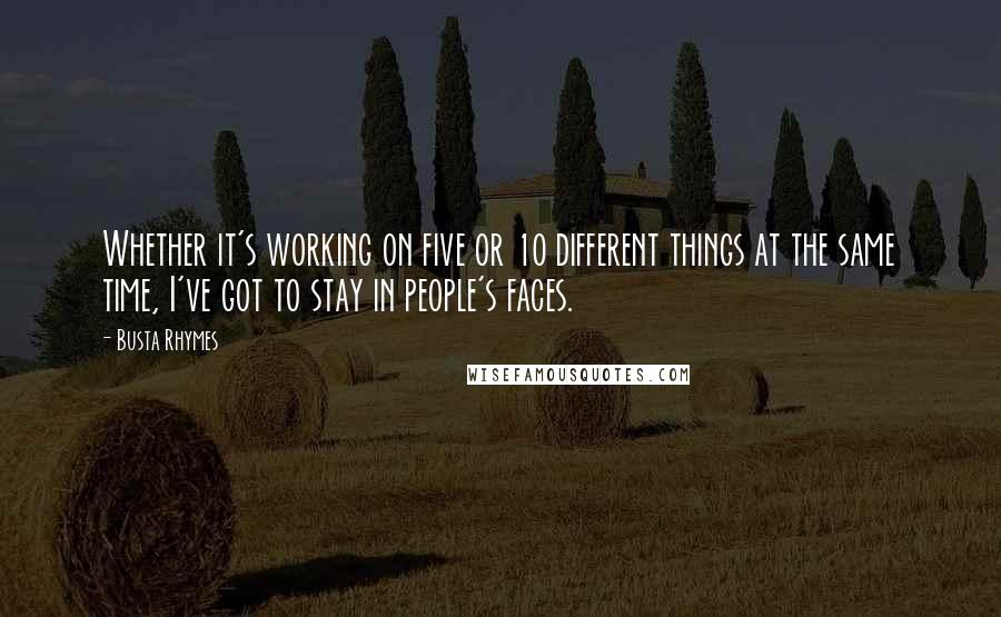 Busta Rhymes Quotes: Whether it's working on five or 10 different things at the same time, I've got to stay in people's faces.