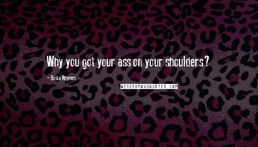 Busta Rhymes Quotes: Why you got your ass on your shoulders?