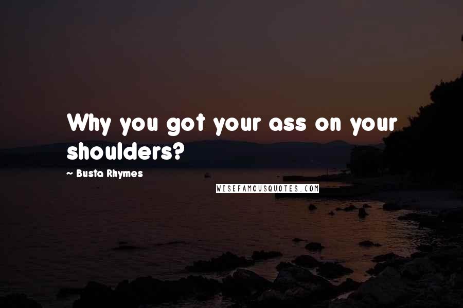 Busta Rhymes Quotes: Why you got your ass on your shoulders?