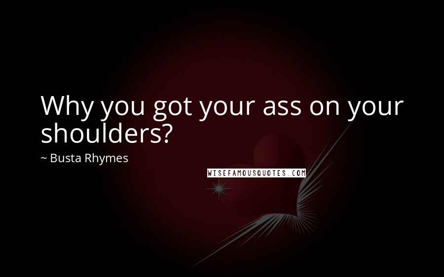 Busta Rhymes Quotes: Why you got your ass on your shoulders?