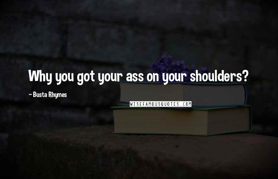 Busta Rhymes Quotes: Why you got your ass on your shoulders?