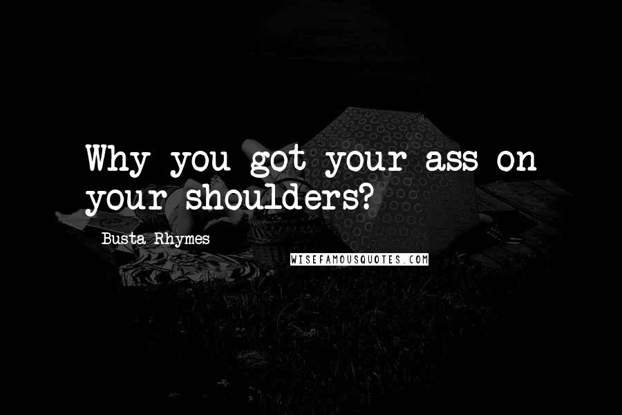 Busta Rhymes Quotes: Why you got your ass on your shoulders?