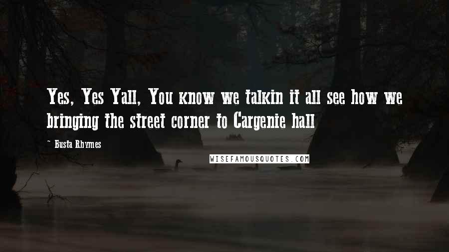 Busta Rhymes Quotes: Yes, Yes Yall, You know we talkin it all see how we bringing the street corner to Cargenie hall