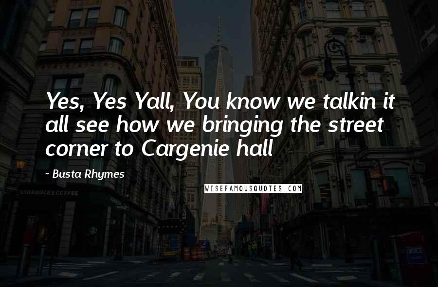 Busta Rhymes Quotes: Yes, Yes Yall, You know we talkin it all see how we bringing the street corner to Cargenie hall