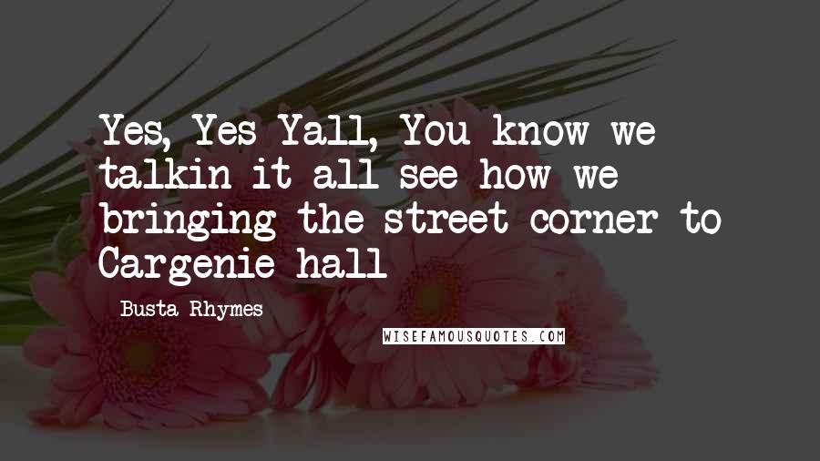 Busta Rhymes Quotes: Yes, Yes Yall, You know we talkin it all see how we bringing the street corner to Cargenie hall