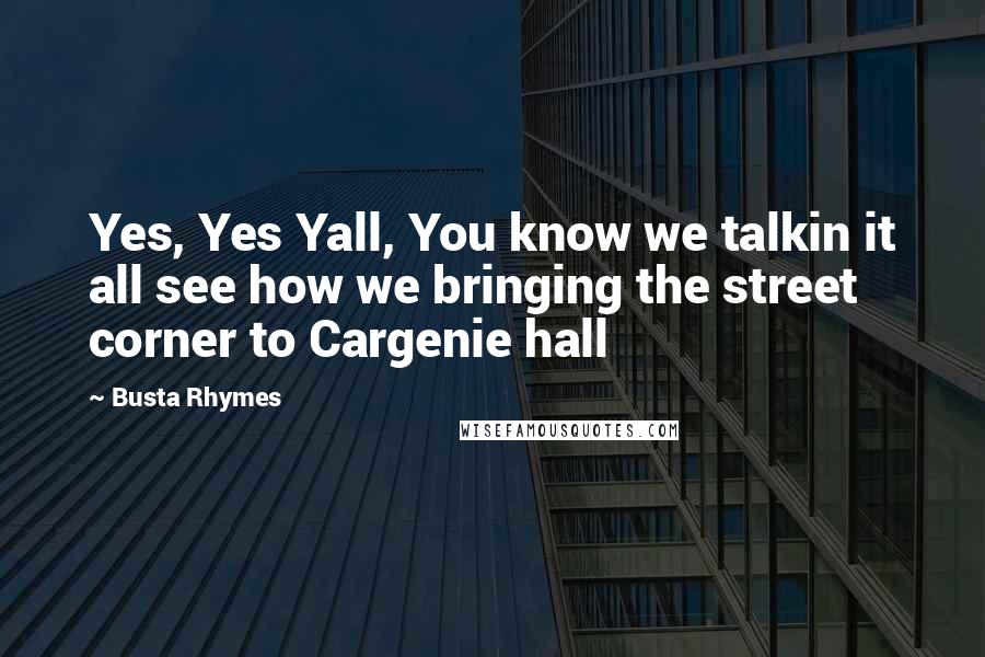 Busta Rhymes Quotes: Yes, Yes Yall, You know we talkin it all see how we bringing the street corner to Cargenie hall