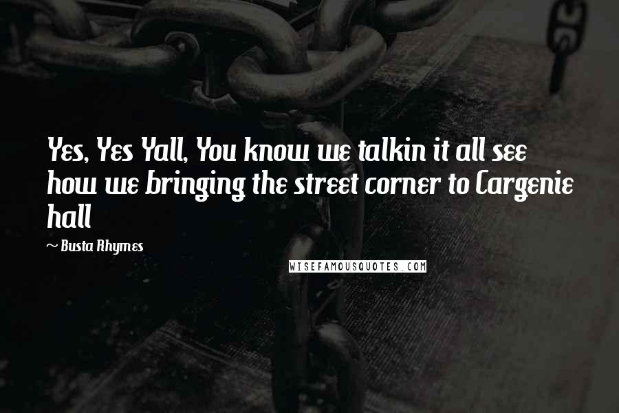 Busta Rhymes Quotes: Yes, Yes Yall, You know we talkin it all see how we bringing the street corner to Cargenie hall