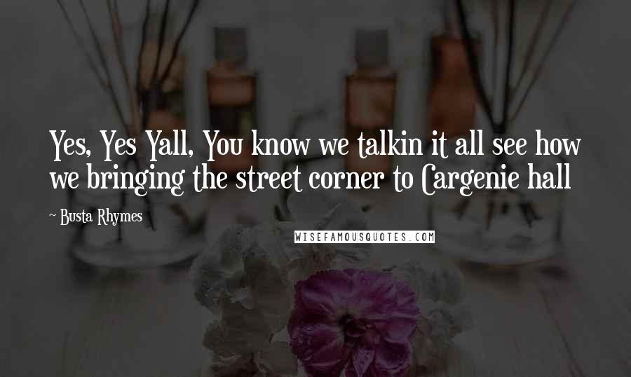 Busta Rhymes Quotes: Yes, Yes Yall, You know we talkin it all see how we bringing the street corner to Cargenie hall