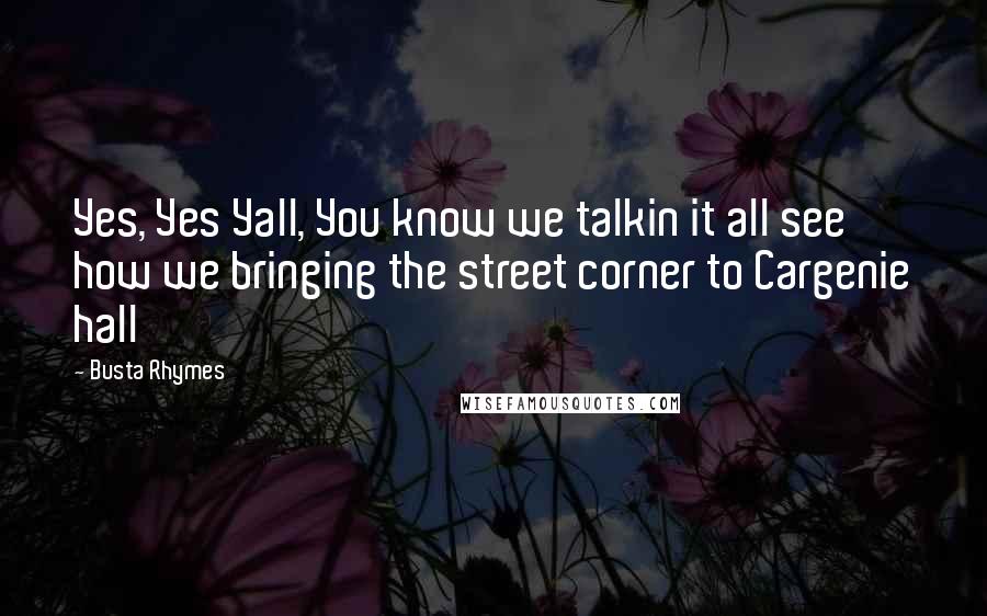 Busta Rhymes Quotes: Yes, Yes Yall, You know we talkin it all see how we bringing the street corner to Cargenie hall