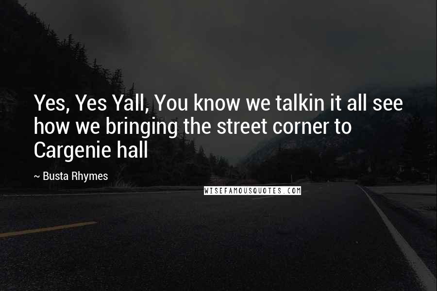 Busta Rhymes Quotes: Yes, Yes Yall, You know we talkin it all see how we bringing the street corner to Cargenie hall