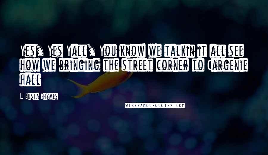 Busta Rhymes Quotes: Yes, Yes Yall, You know we talkin it all see how we bringing the street corner to Cargenie hall