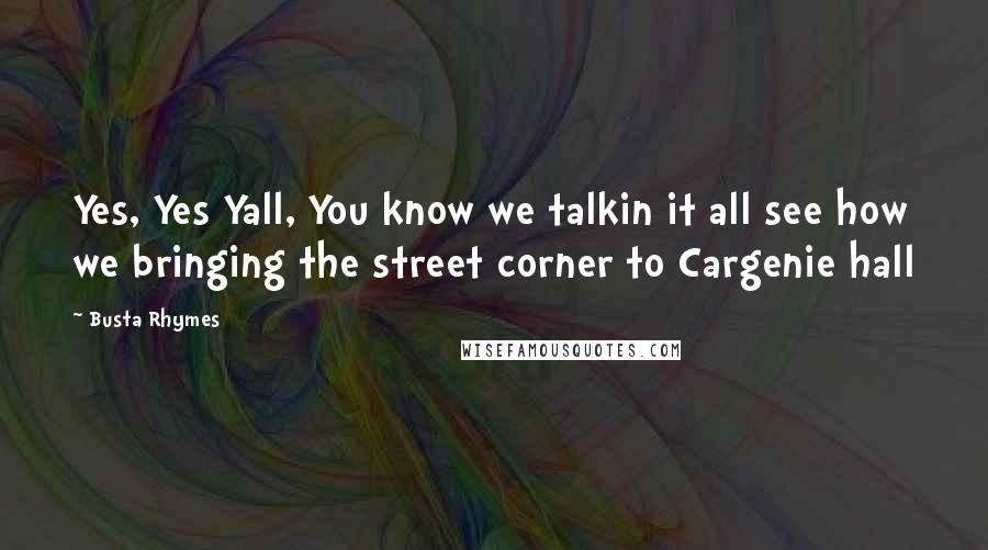 Busta Rhymes Quotes: Yes, Yes Yall, You know we talkin it all see how we bringing the street corner to Cargenie hall