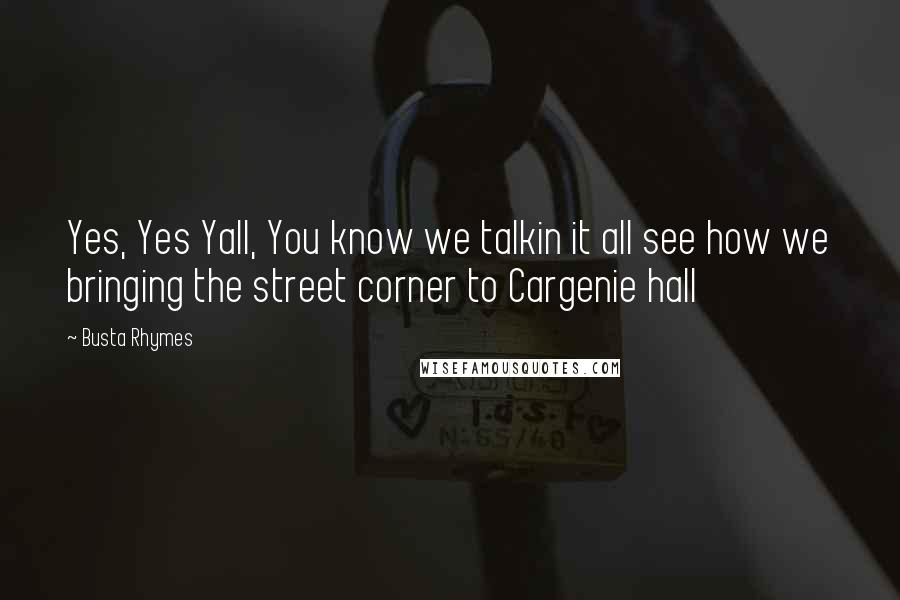 Busta Rhymes Quotes: Yes, Yes Yall, You know we talkin it all see how we bringing the street corner to Cargenie hall
