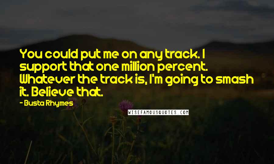 Busta Rhymes Quotes: You could put me on any track. I support that one million percent. Whatever the track is, I'm going to smash it. Believe that.