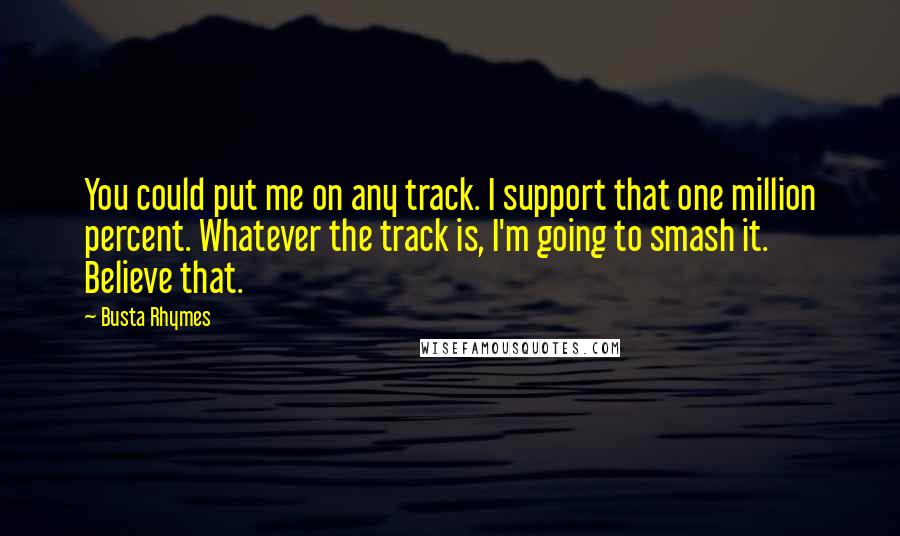 Busta Rhymes Quotes: You could put me on any track. I support that one million percent. Whatever the track is, I'm going to smash it. Believe that.