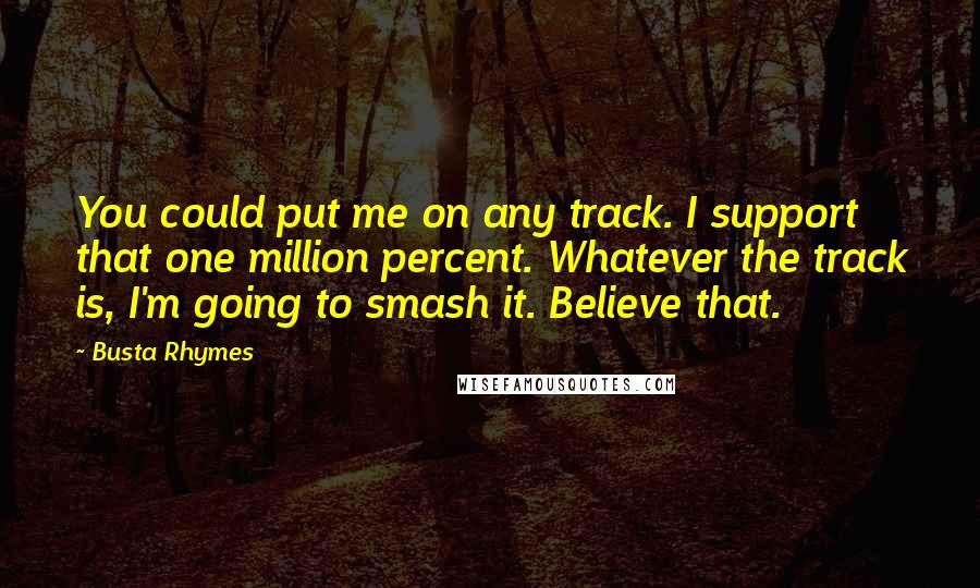 Busta Rhymes Quotes: You could put me on any track. I support that one million percent. Whatever the track is, I'm going to smash it. Believe that.