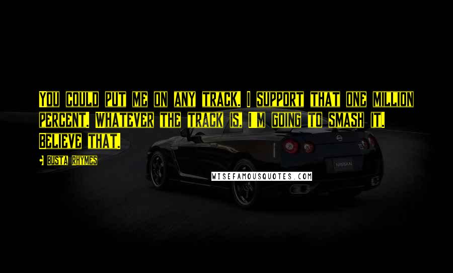 Busta Rhymes Quotes: You could put me on any track. I support that one million percent. Whatever the track is, I'm going to smash it. Believe that.