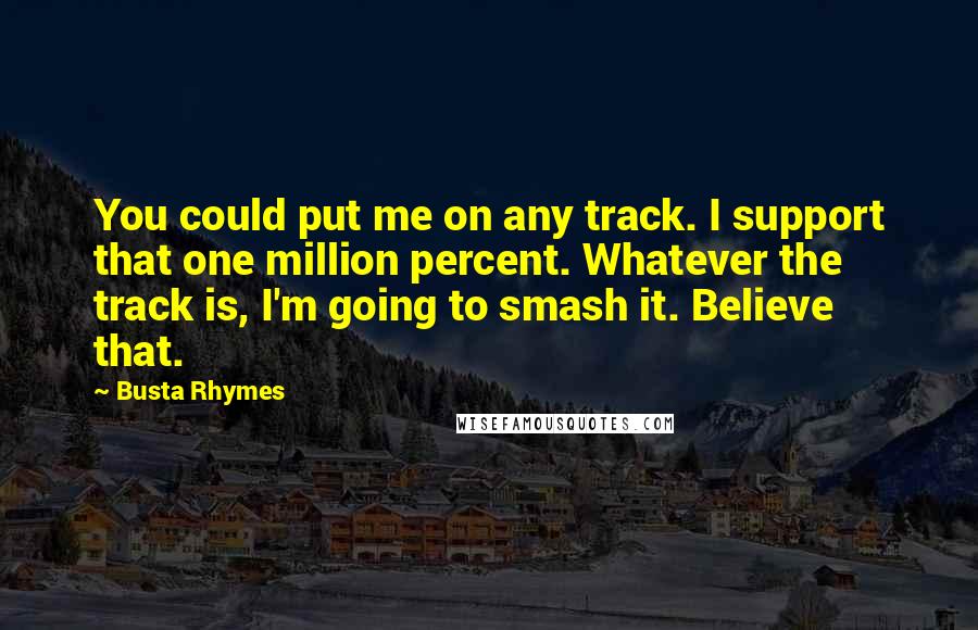 Busta Rhymes Quotes: You could put me on any track. I support that one million percent. Whatever the track is, I'm going to smash it. Believe that.