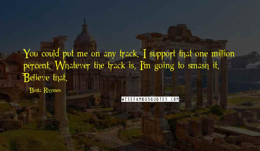 Busta Rhymes Quotes: You could put me on any track. I support that one million percent. Whatever the track is, I'm going to smash it. Believe that.