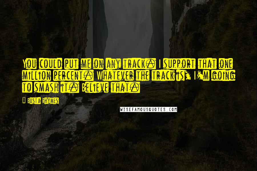 Busta Rhymes Quotes: You could put me on any track. I support that one million percent. Whatever the track is, I'm going to smash it. Believe that.