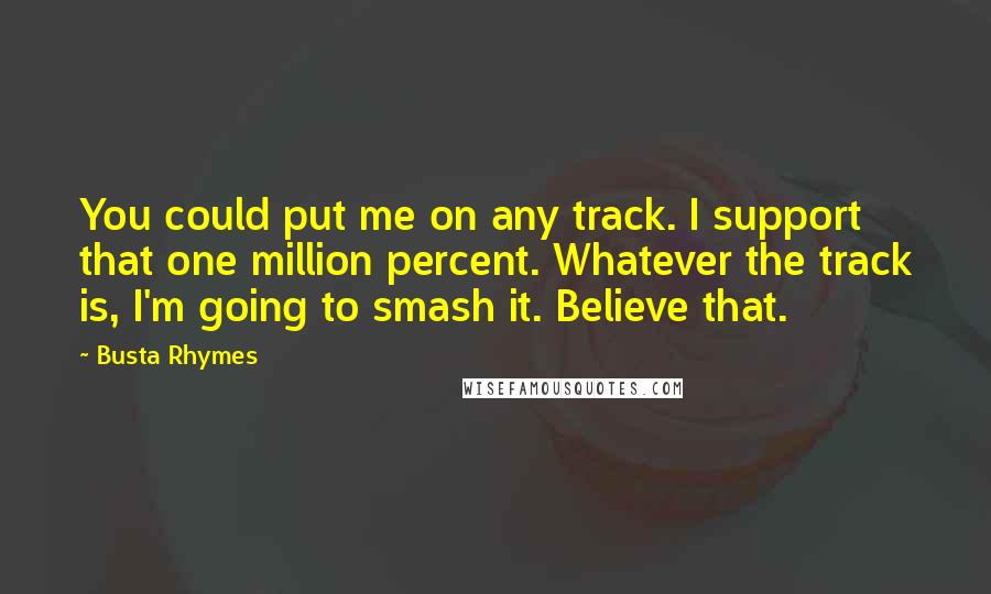 Busta Rhymes Quotes: You could put me on any track. I support that one million percent. Whatever the track is, I'm going to smash it. Believe that.