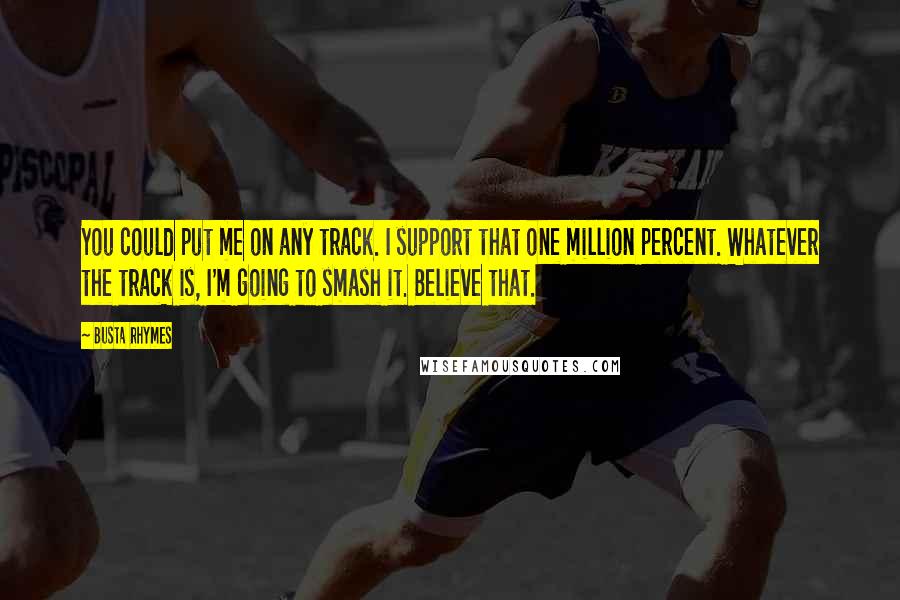 Busta Rhymes Quotes: You could put me on any track. I support that one million percent. Whatever the track is, I'm going to smash it. Believe that.