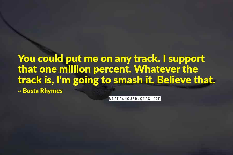 Busta Rhymes Quotes: You could put me on any track. I support that one million percent. Whatever the track is, I'm going to smash it. Believe that.