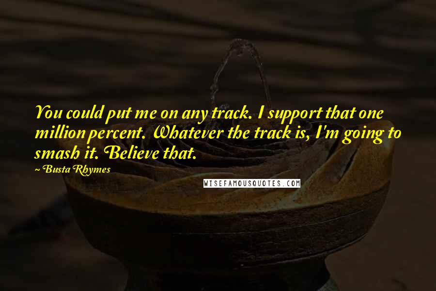 Busta Rhymes Quotes: You could put me on any track. I support that one million percent. Whatever the track is, I'm going to smash it. Believe that.