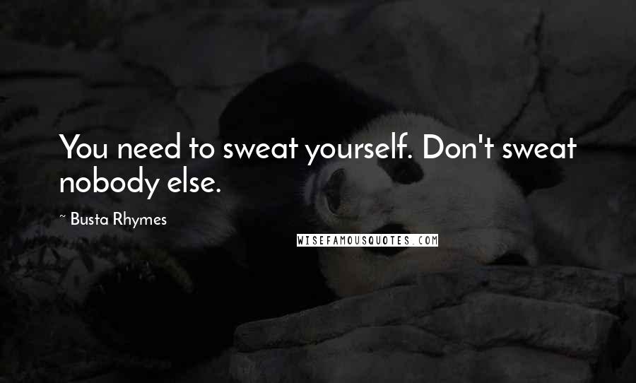 Busta Rhymes Quotes: You need to sweat yourself. Don't sweat nobody else.