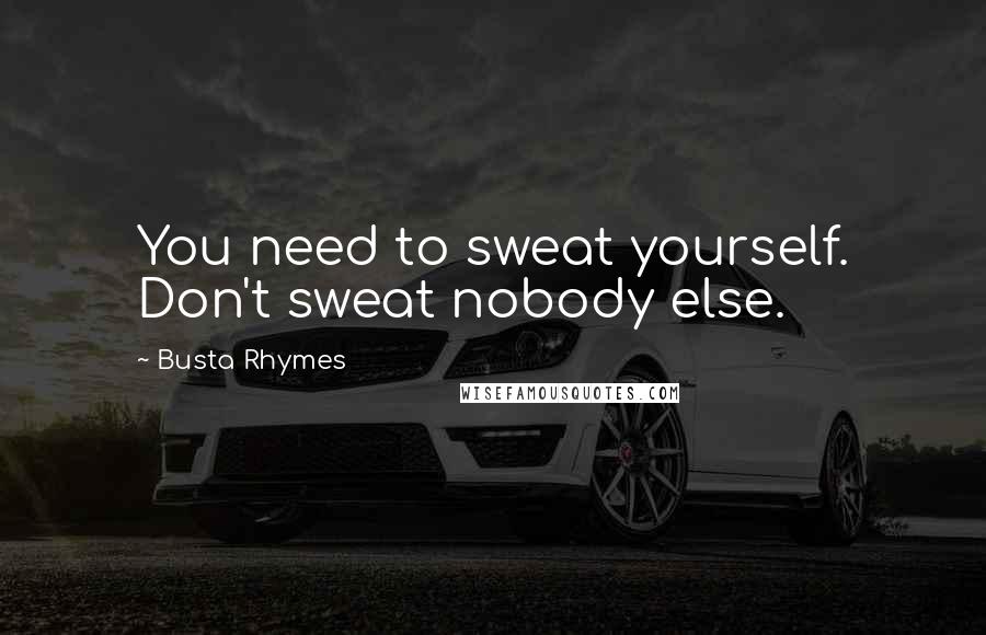 Busta Rhymes Quotes: You need to sweat yourself. Don't sweat nobody else.