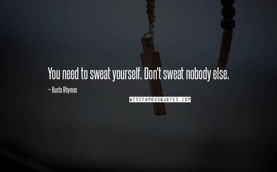 Busta Rhymes Quotes: You need to sweat yourself. Don't sweat nobody else.