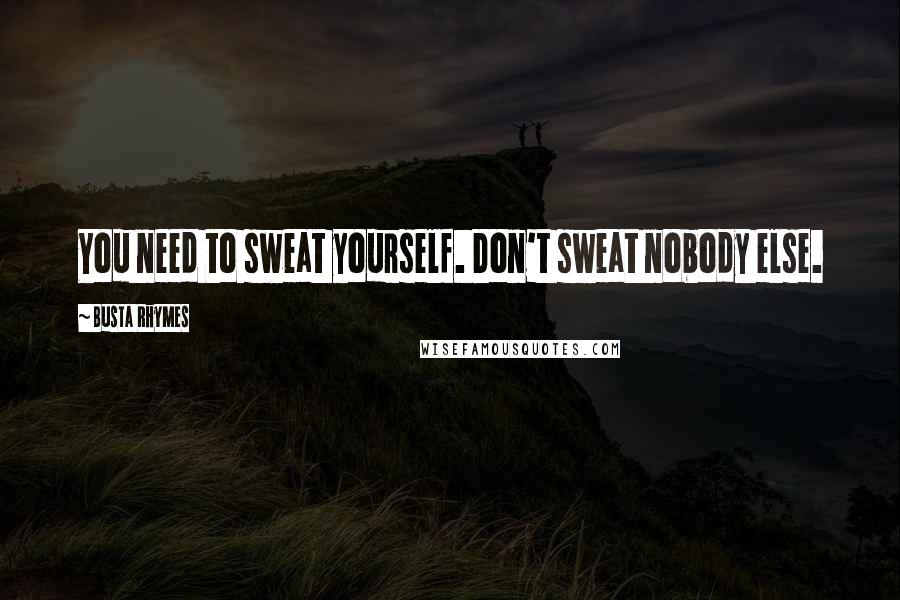 Busta Rhymes Quotes: You need to sweat yourself. Don't sweat nobody else.