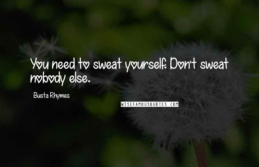 Busta Rhymes Quotes: You need to sweat yourself. Don't sweat nobody else.