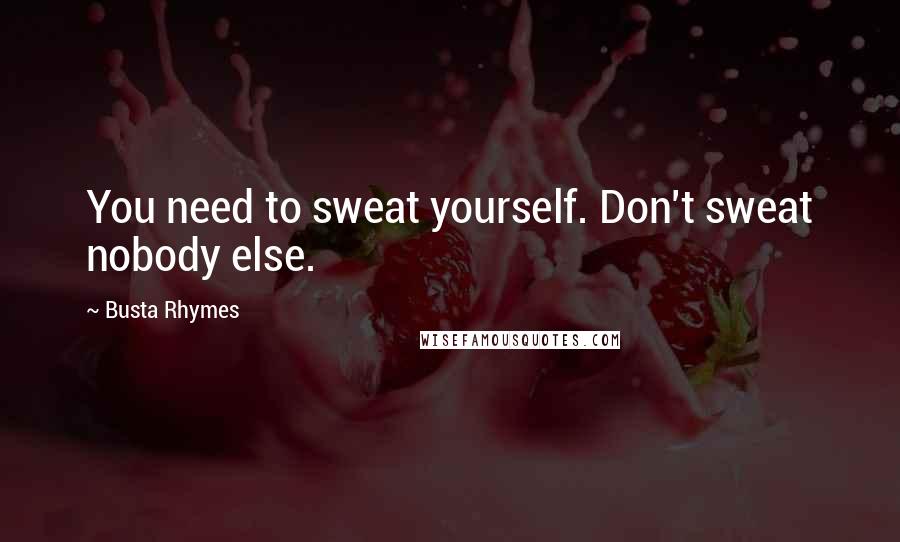 Busta Rhymes Quotes: You need to sweat yourself. Don't sweat nobody else.