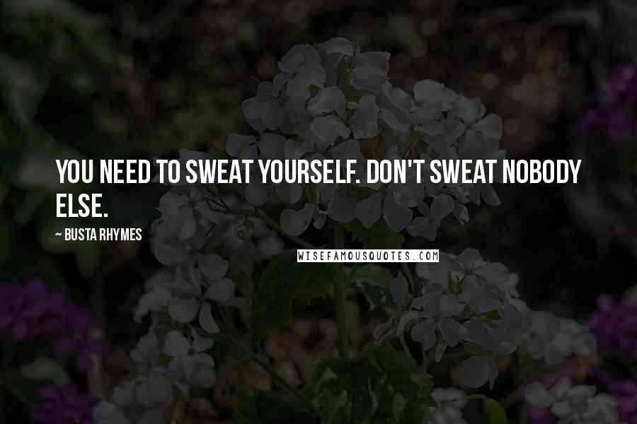 Busta Rhymes Quotes: You need to sweat yourself. Don't sweat nobody else.