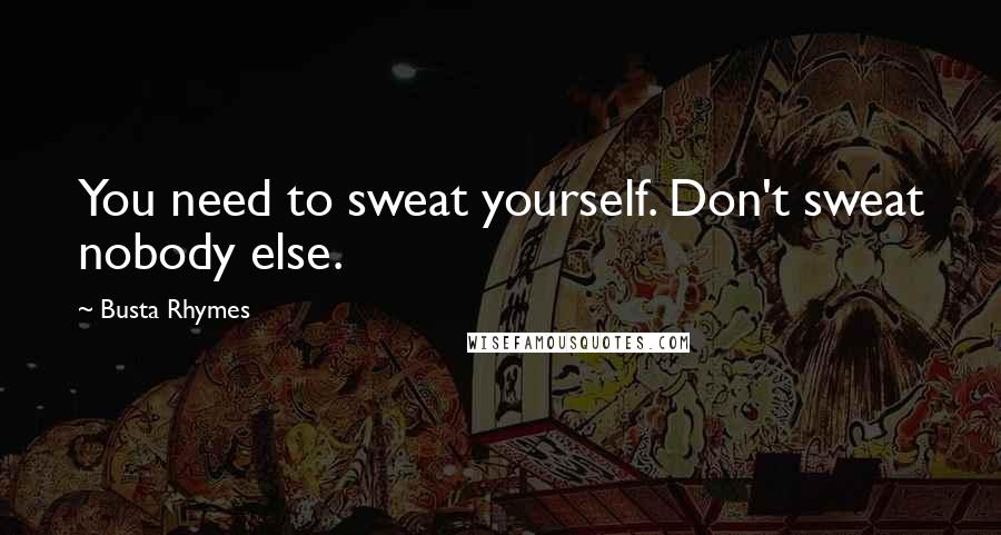 Busta Rhymes Quotes: You need to sweat yourself. Don't sweat nobody else.