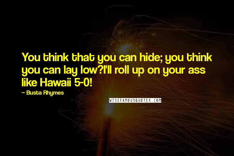 Busta Rhymes Quotes: You think that you can hide; you think you can lay low?I'll roll up on your ass like Hawaii 5-0!