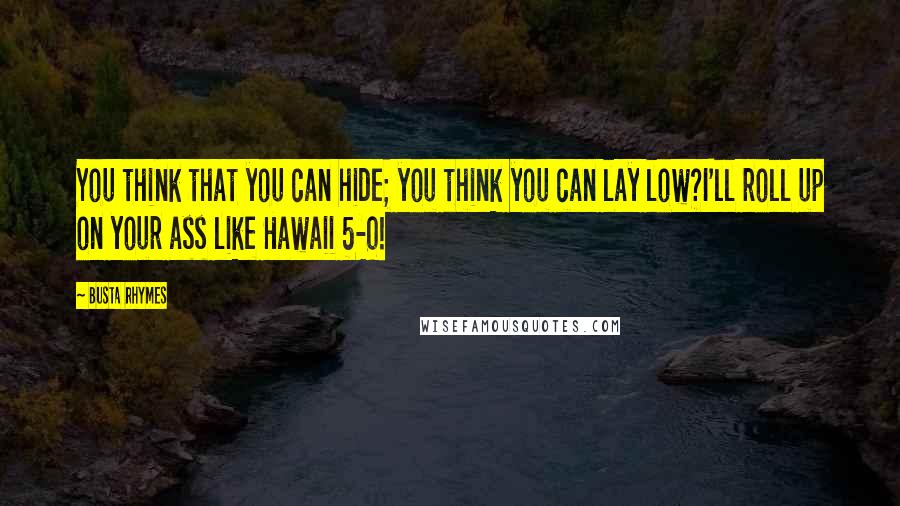 Busta Rhymes Quotes: You think that you can hide; you think you can lay low?I'll roll up on your ass like Hawaii 5-0!