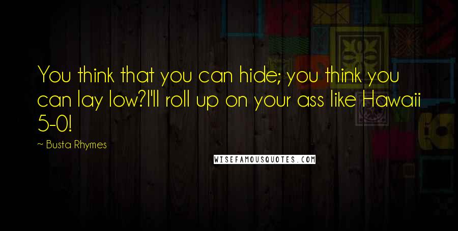 Busta Rhymes Quotes: You think that you can hide; you think you can lay low?I'll roll up on your ass like Hawaii 5-0!