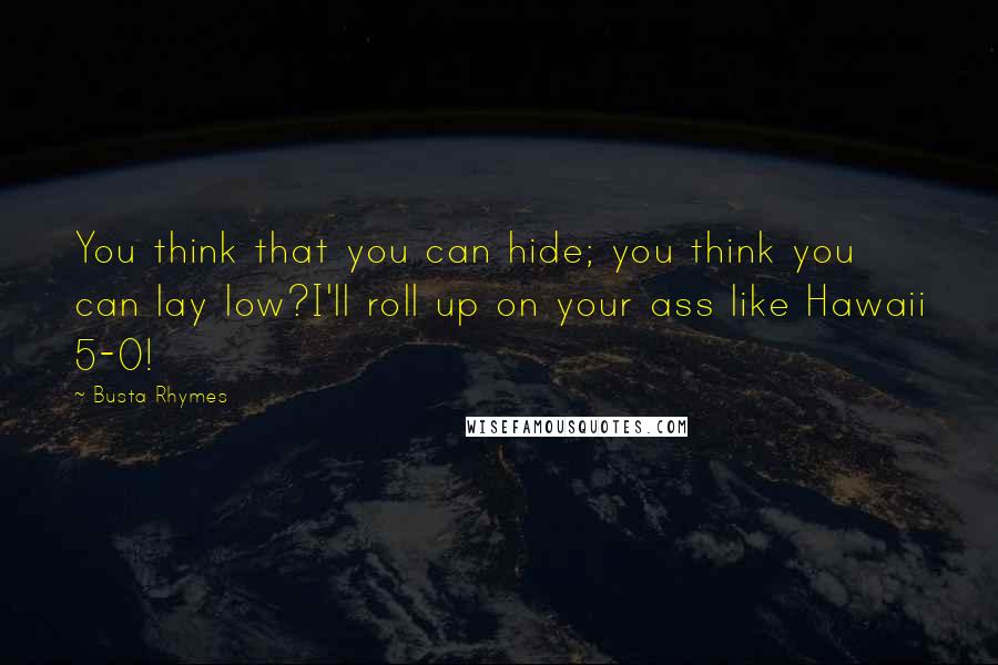 Busta Rhymes Quotes: You think that you can hide; you think you can lay low?I'll roll up on your ass like Hawaii 5-0!